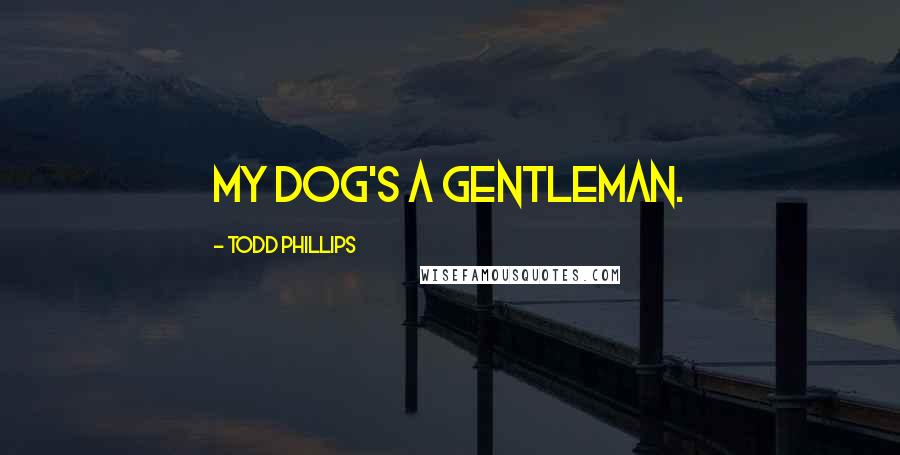 Todd Phillips Quotes: My dog's a gentleman.