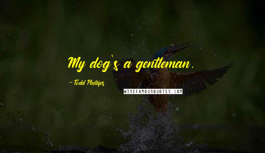 Todd Phillips Quotes: My dog's a gentleman.