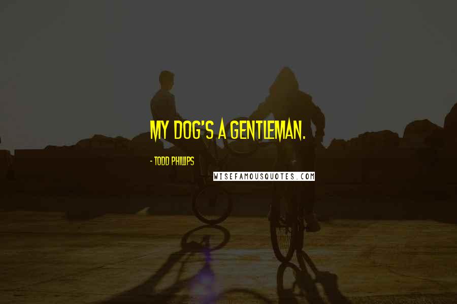 Todd Phillips Quotes: My dog's a gentleman.