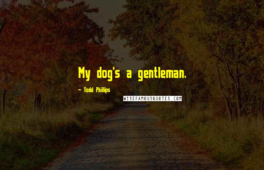 Todd Phillips Quotes: My dog's a gentleman.