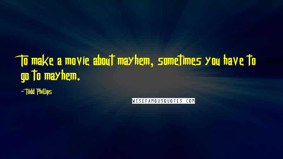 Todd Phillips Quotes: To make a movie about mayhem, sometimes you have to go to mayhem.