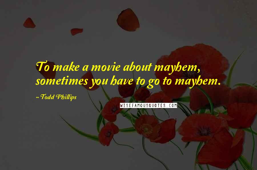 Todd Phillips Quotes: To make a movie about mayhem, sometimes you have to go to mayhem.