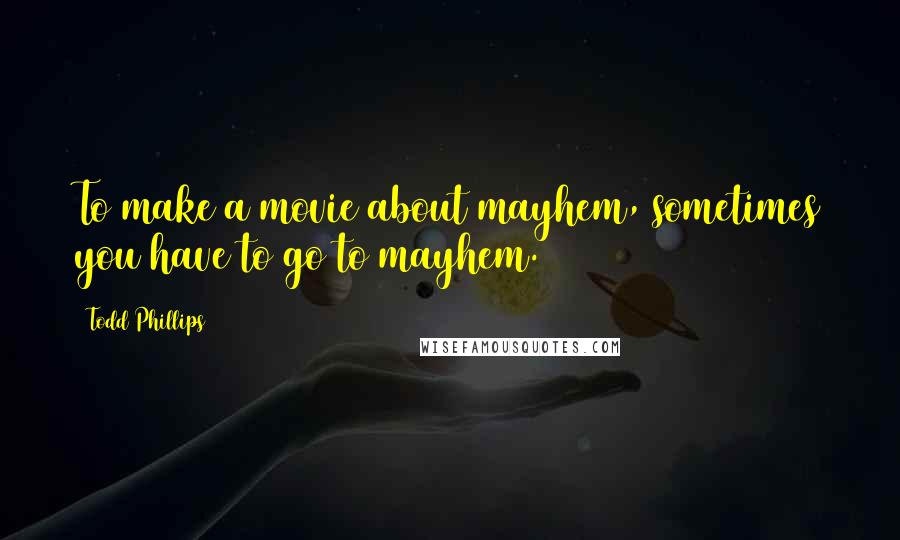 Todd Phillips Quotes: To make a movie about mayhem, sometimes you have to go to mayhem.