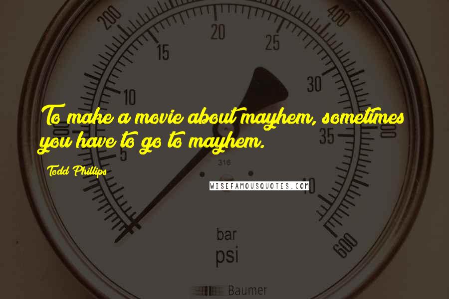 Todd Phillips Quotes: To make a movie about mayhem, sometimes you have to go to mayhem.