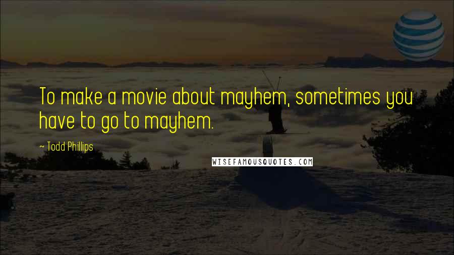 Todd Phillips Quotes: To make a movie about mayhem, sometimes you have to go to mayhem.