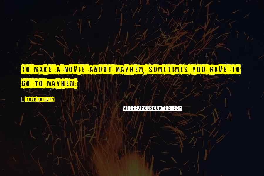 Todd Phillips Quotes: To make a movie about mayhem, sometimes you have to go to mayhem.