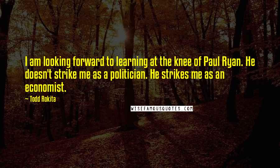 Todd Rokita Quotes: I am looking forward to learning at the knee of Paul Ryan. He doesn't strike me as a politician. He strikes me as an economist.