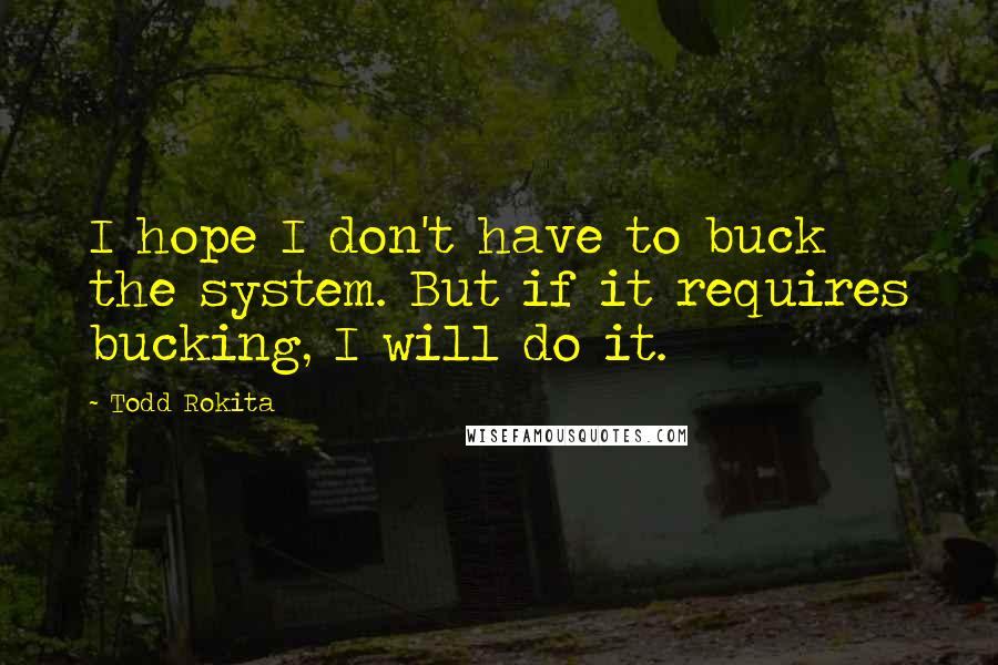 Todd Rokita Quotes: I hope I don't have to buck the system. But if it requires bucking, I will do it.