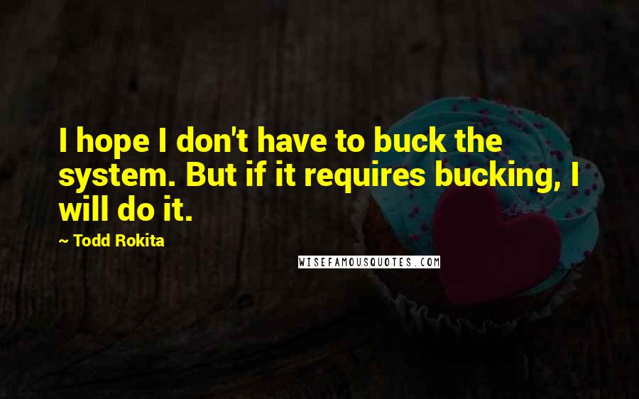 Todd Rokita Quotes: I hope I don't have to buck the system. But if it requires bucking, I will do it.