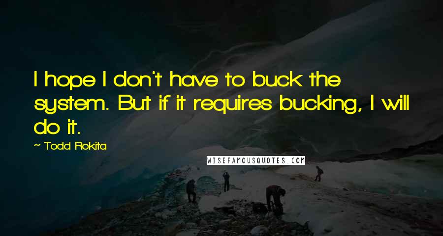 Todd Rokita Quotes: I hope I don't have to buck the system. But if it requires bucking, I will do it.