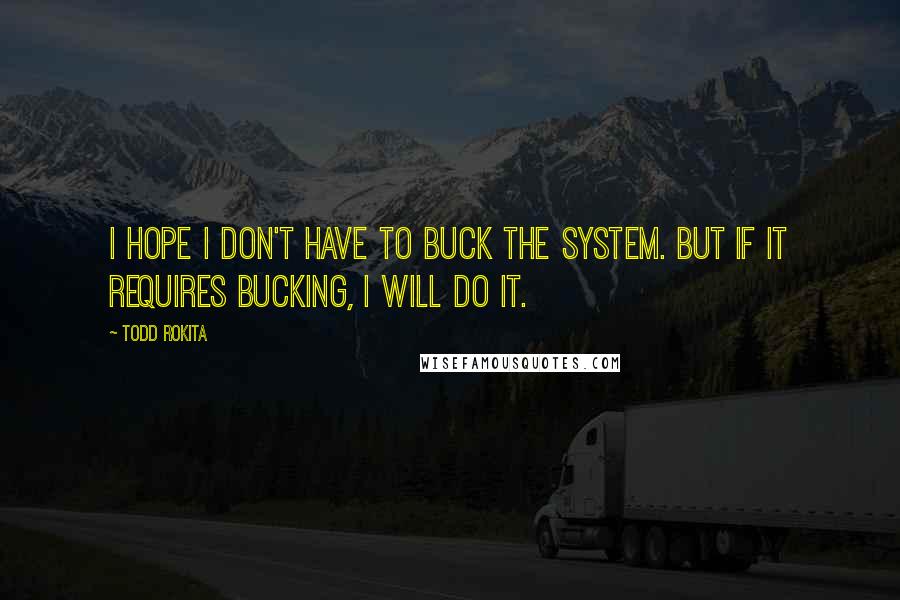 Todd Rokita Quotes: I hope I don't have to buck the system. But if it requires bucking, I will do it.