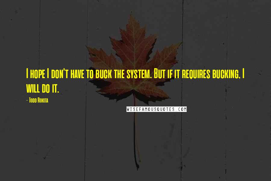 Todd Rokita Quotes: I hope I don't have to buck the system. But if it requires bucking, I will do it.