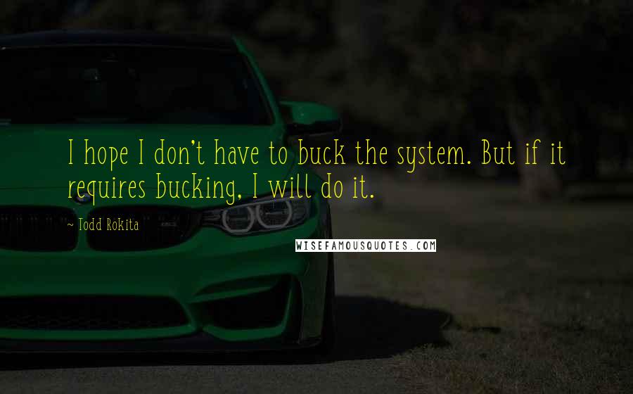 Todd Rokita Quotes: I hope I don't have to buck the system. But if it requires bucking, I will do it.