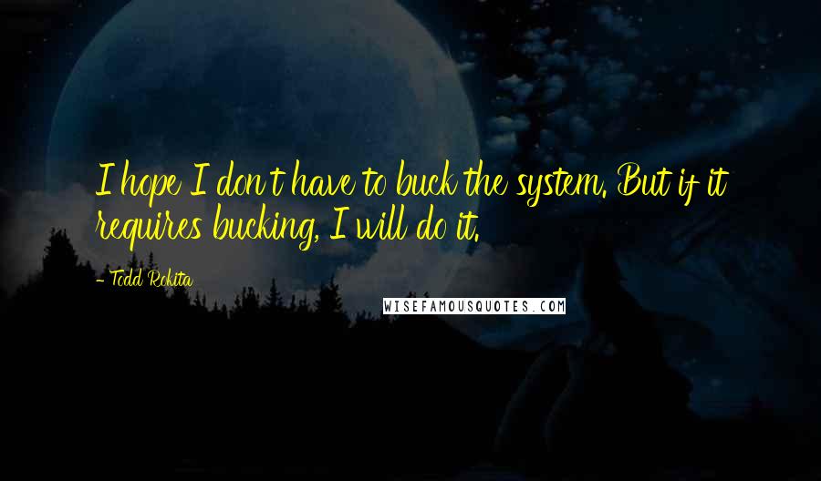 Todd Rokita Quotes: I hope I don't have to buck the system. But if it requires bucking, I will do it.