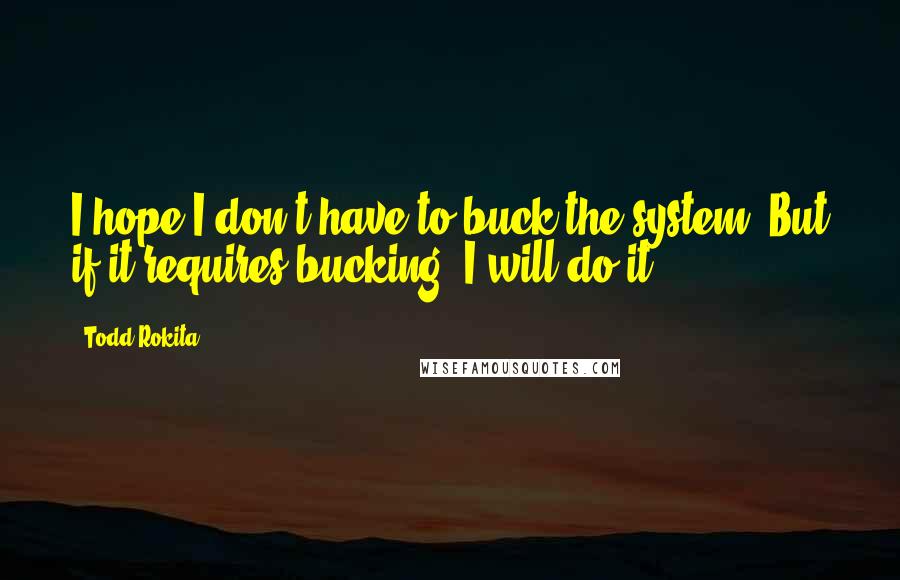 Todd Rokita Quotes: I hope I don't have to buck the system. But if it requires bucking, I will do it.