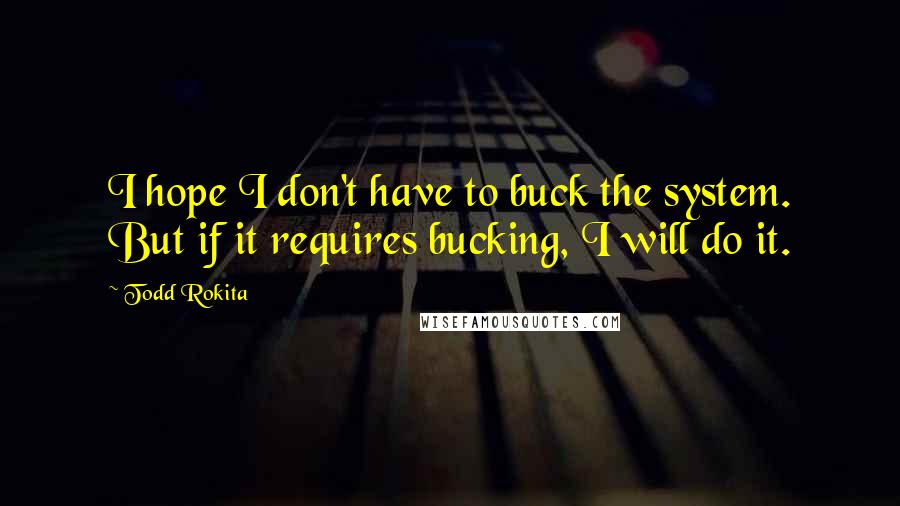 Todd Rokita Quotes: I hope I don't have to buck the system. But if it requires bucking, I will do it.