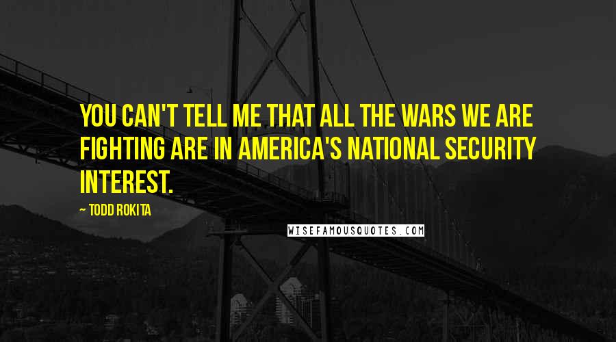 Todd Rokita Quotes: You can't tell me that all the wars we are fighting are in America's national security interest.