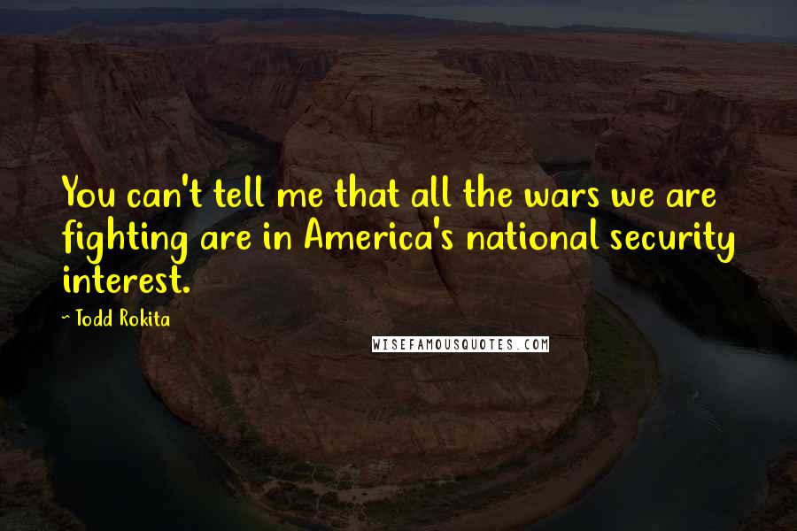 Todd Rokita Quotes: You can't tell me that all the wars we are fighting are in America's national security interest.