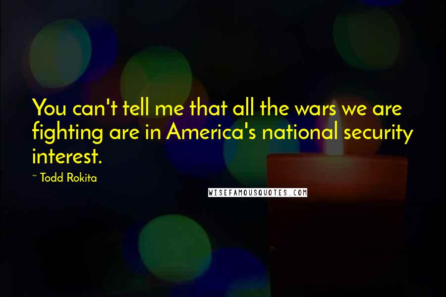 Todd Rokita Quotes: You can't tell me that all the wars we are fighting are in America's national security interest.
