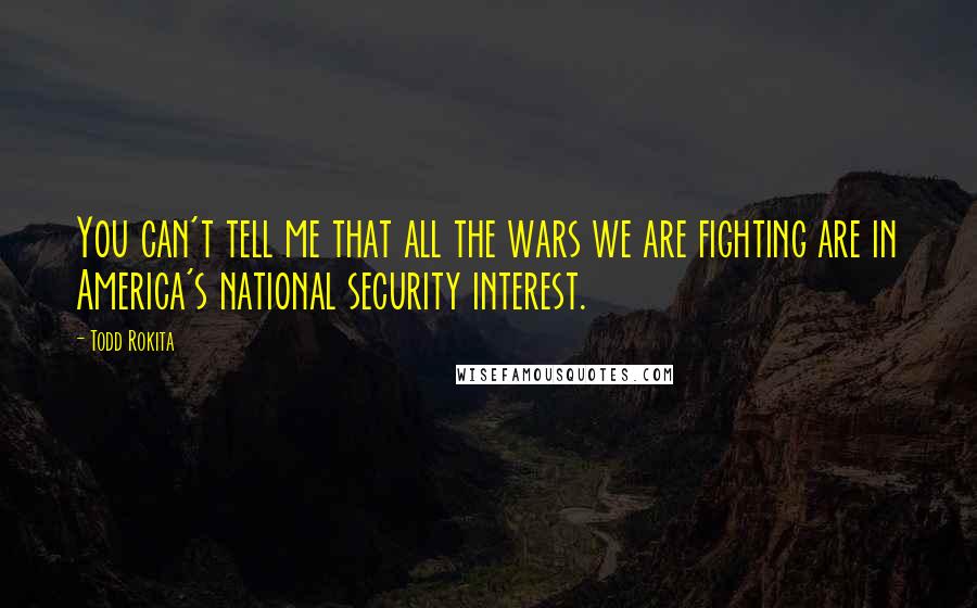 Todd Rokita Quotes: You can't tell me that all the wars we are fighting are in America's national security interest.