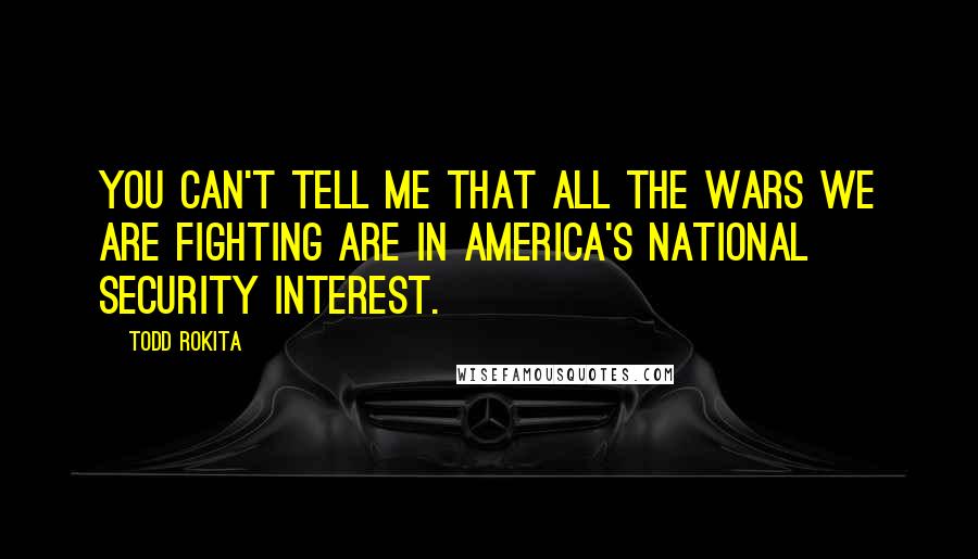 Todd Rokita Quotes: You can't tell me that all the wars we are fighting are in America's national security interest.