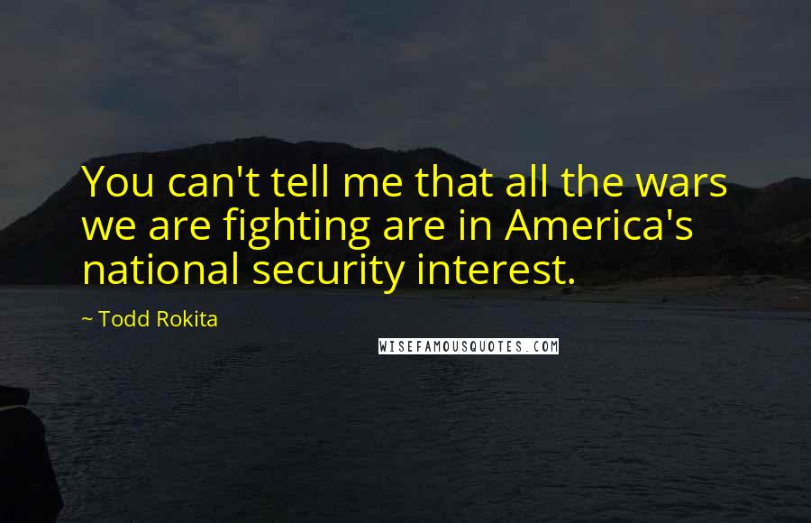 Todd Rokita Quotes: You can't tell me that all the wars we are fighting are in America's national security interest.