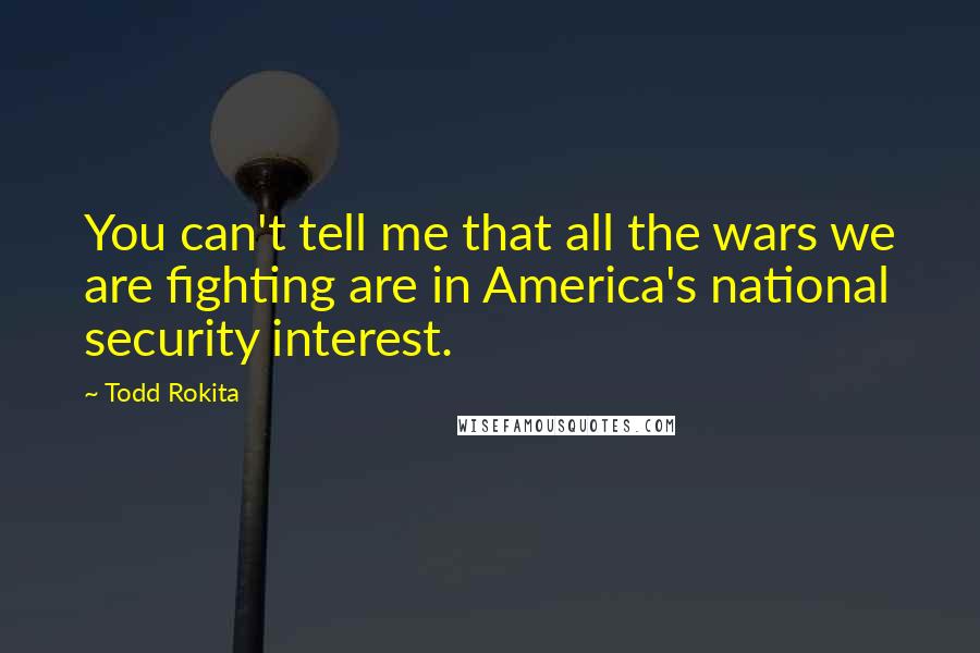 Todd Rokita Quotes: You can't tell me that all the wars we are fighting are in America's national security interest.