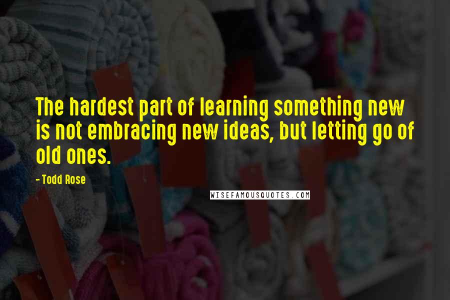 Todd Rose Quotes: The hardest part of learning something new is not embracing new ideas, but letting go of old ones.