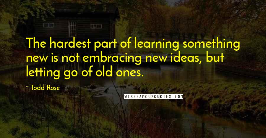 Todd Rose Quotes: The hardest part of learning something new is not embracing new ideas, but letting go of old ones.