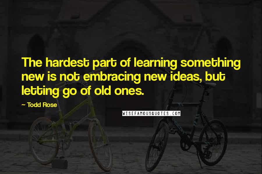 Todd Rose Quotes: The hardest part of learning something new is not embracing new ideas, but letting go of old ones.