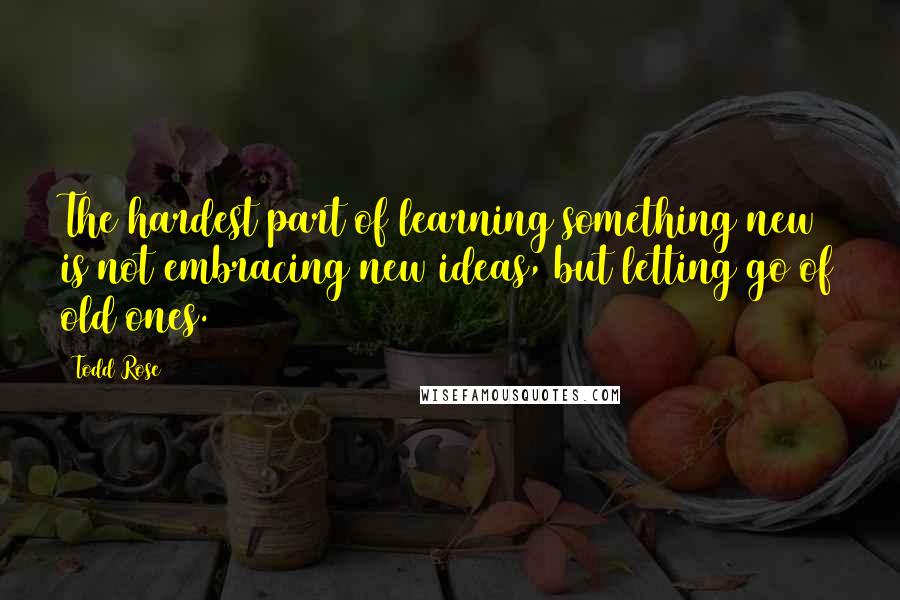 Todd Rose Quotes: The hardest part of learning something new is not embracing new ideas, but letting go of old ones.