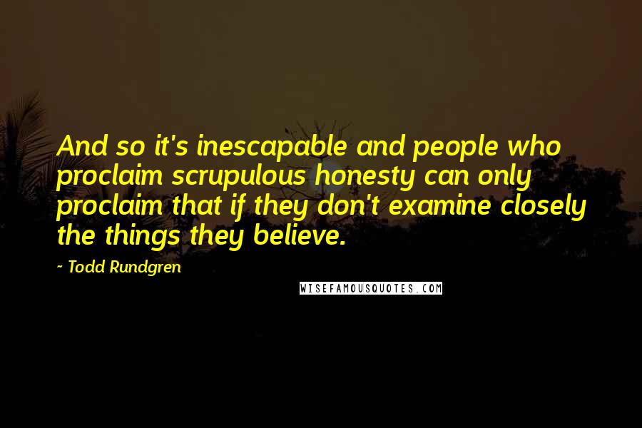 Todd Rundgren Quotes: And so it's inescapable and people who proclaim scrupulous honesty can only proclaim that if they don't examine closely the things they believe.