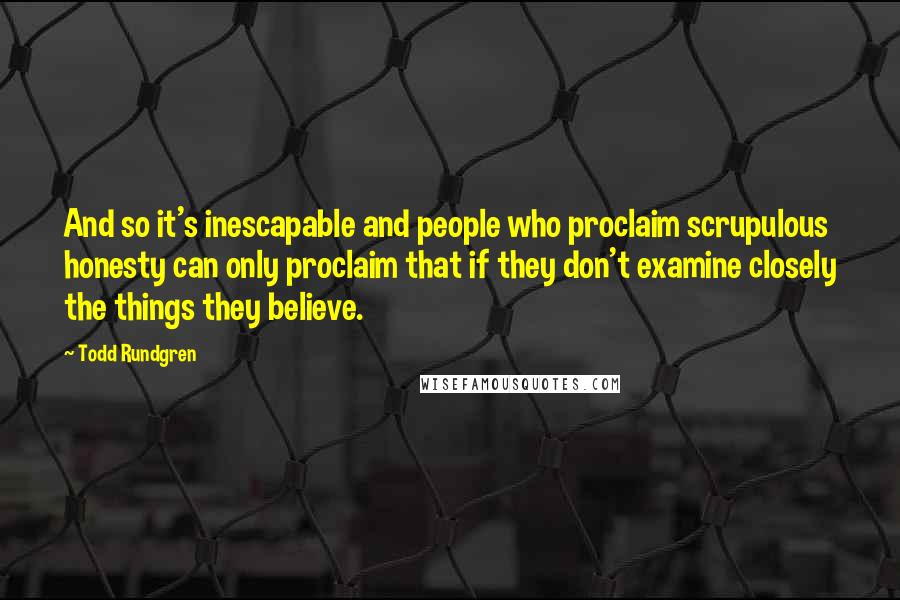 Todd Rundgren Quotes: And so it's inescapable and people who proclaim scrupulous honesty can only proclaim that if they don't examine closely the things they believe.