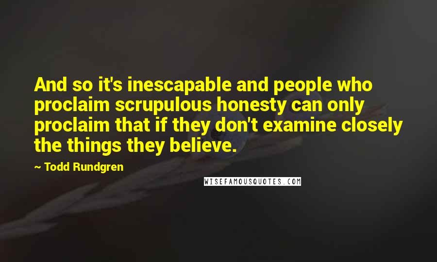 Todd Rundgren Quotes: And so it's inescapable and people who proclaim scrupulous honesty can only proclaim that if they don't examine closely the things they believe.