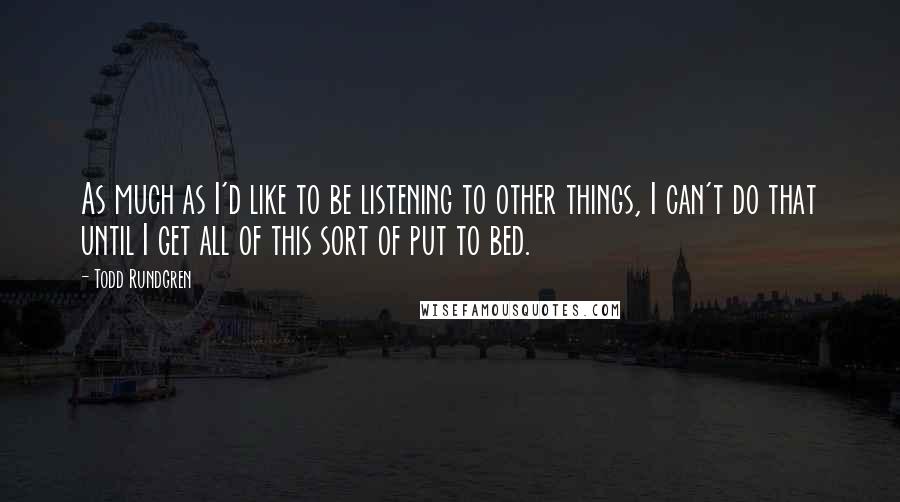 Todd Rundgren Quotes: As much as I'd like to be listening to other things, I can't do that until I get all of this sort of put to bed.