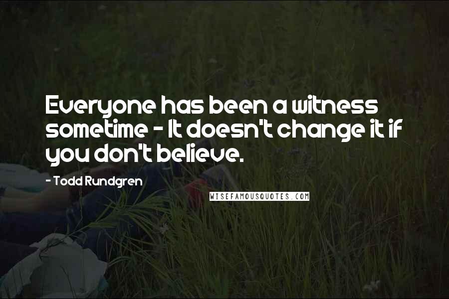 Todd Rundgren Quotes: Everyone has been a witness sometime - It doesn't change it if you don't believe.