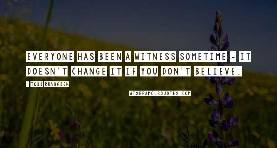 Todd Rundgren Quotes: Everyone has been a witness sometime - It doesn't change it if you don't believe.