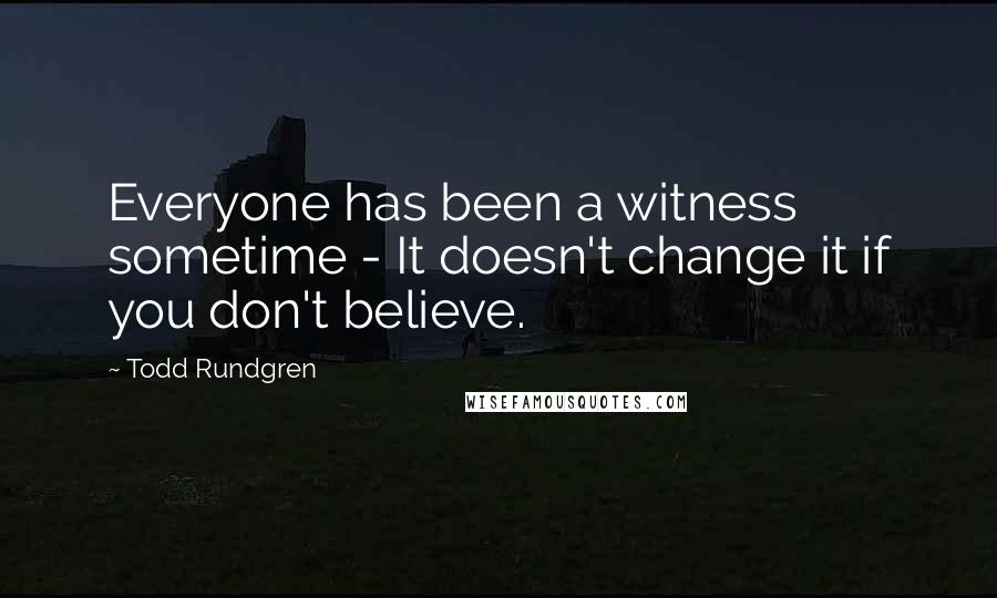 Todd Rundgren Quotes: Everyone has been a witness sometime - It doesn't change it if you don't believe.