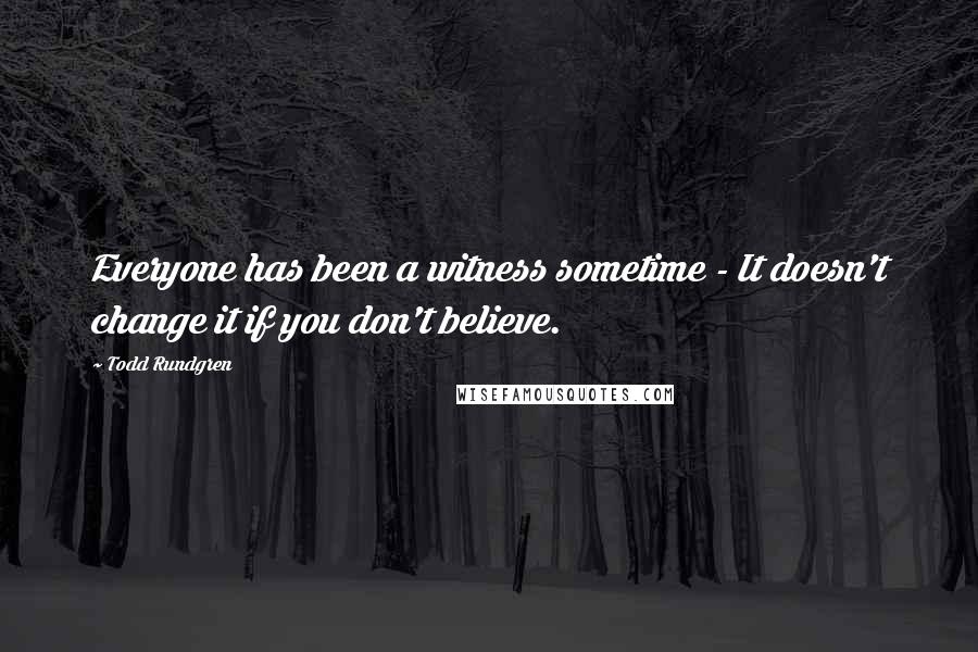 Todd Rundgren Quotes: Everyone has been a witness sometime - It doesn't change it if you don't believe.