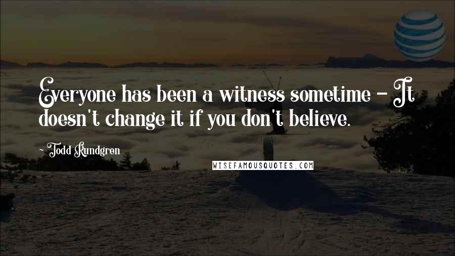 Todd Rundgren Quotes: Everyone has been a witness sometime - It doesn't change it if you don't believe.