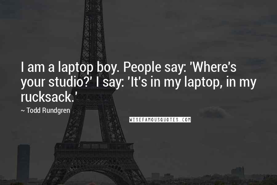 Todd Rundgren Quotes: I am a laptop boy. People say: 'Where's your studio?' I say: 'It's in my laptop, in my rucksack.'