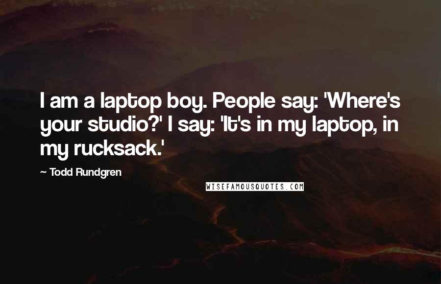 Todd Rundgren Quotes: I am a laptop boy. People say: 'Where's your studio?' I say: 'It's in my laptop, in my rucksack.'