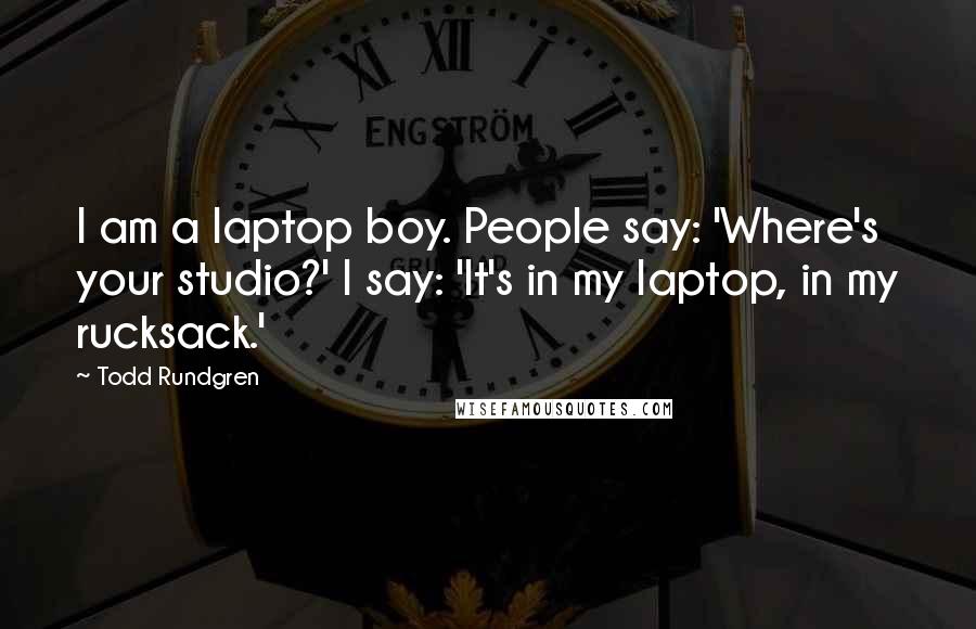 Todd Rundgren Quotes: I am a laptop boy. People say: 'Where's your studio?' I say: 'It's in my laptop, in my rucksack.'