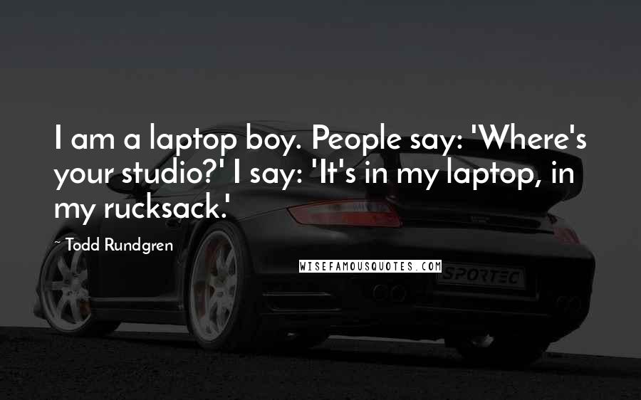 Todd Rundgren Quotes: I am a laptop boy. People say: 'Where's your studio?' I say: 'It's in my laptop, in my rucksack.'