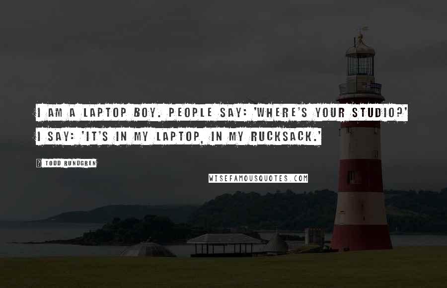 Todd Rundgren Quotes: I am a laptop boy. People say: 'Where's your studio?' I say: 'It's in my laptop, in my rucksack.'