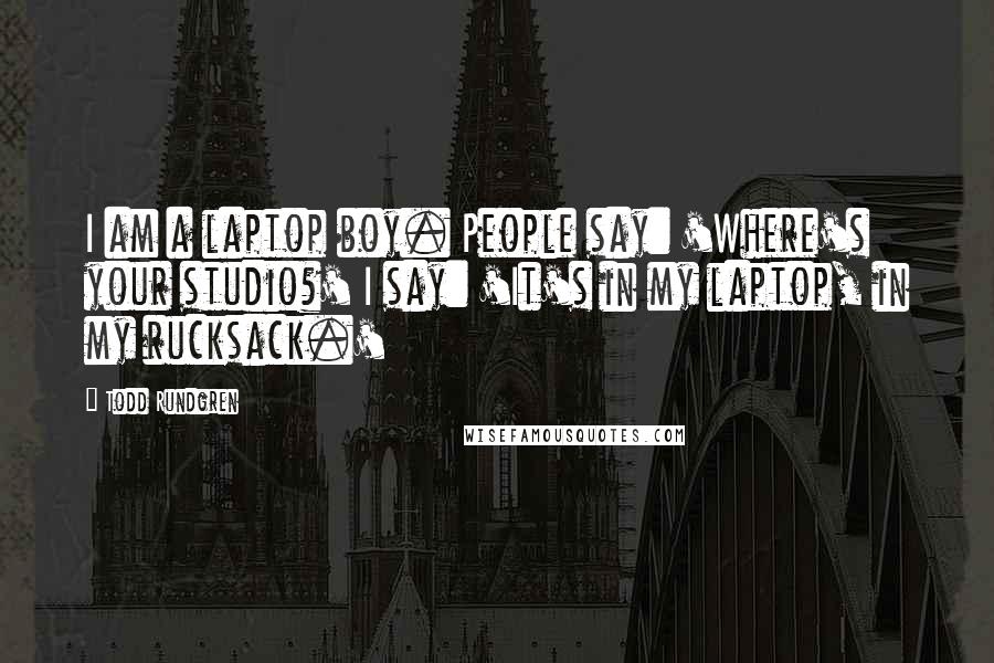 Todd Rundgren Quotes: I am a laptop boy. People say: 'Where's your studio?' I say: 'It's in my laptop, in my rucksack.'