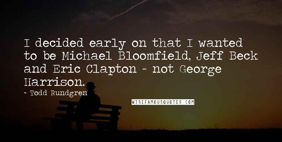 Todd Rundgren Quotes: I decided early on that I wanted to be Michael Bloomfield, Jeff Beck and Eric Clapton - not George Harrison.