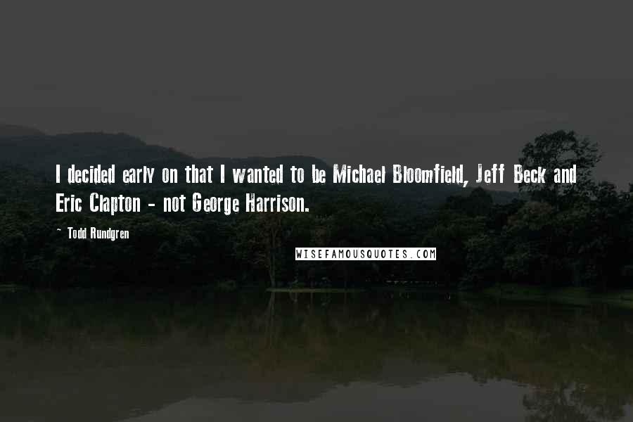 Todd Rundgren Quotes: I decided early on that I wanted to be Michael Bloomfield, Jeff Beck and Eric Clapton - not George Harrison.