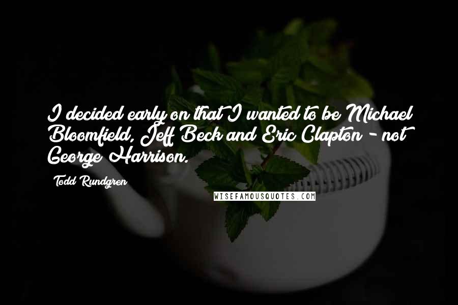 Todd Rundgren Quotes: I decided early on that I wanted to be Michael Bloomfield, Jeff Beck and Eric Clapton - not George Harrison.