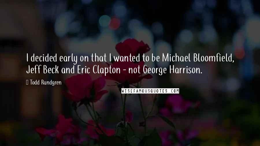 Todd Rundgren Quotes: I decided early on that I wanted to be Michael Bloomfield, Jeff Beck and Eric Clapton - not George Harrison.